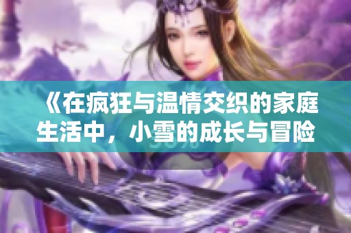 《在疯狂与温情交织的家庭生活中，小雪的成长与冒险》