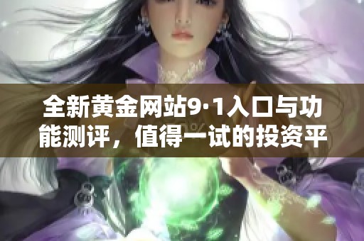 全新黄金网站9·1入口与功能测评，值得一试的投资平台