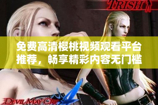 免费高清樱桃视频观看平台推荐，畅享精彩内容无门槛