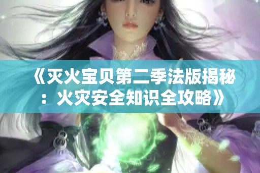 《灭火宝贝第二季法版揭秘：火灾安全知识全攻略》