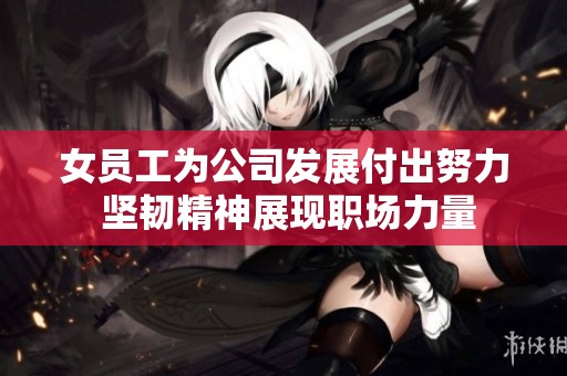 女员工为公司发展付出努力 坚韧精神展现职场力量