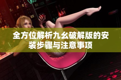 全方位解析九幺破解版的安装步骤与注意事项