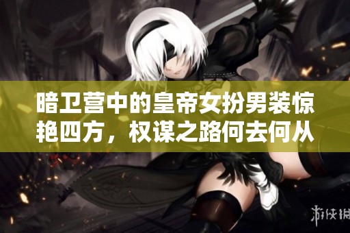 暗卫营中的皇帝女扮男装惊艳四方，权谋之路何去何从