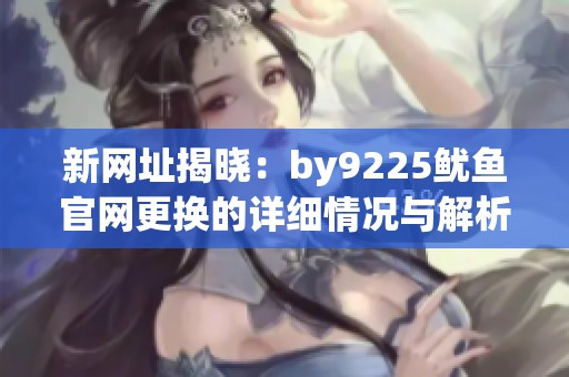新网址揭晓：by9225鱿鱼官网更换的详细情况与解析