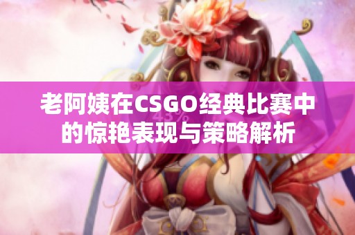 老阿姨在CSGO经典比赛中的惊艳表现与策略解析
