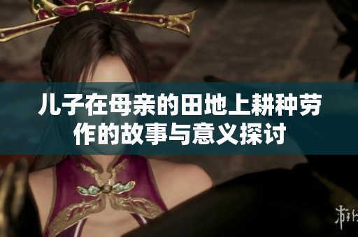 儿子在母亲的田地上耕种劳作的故事与意义探讨