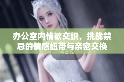 办公室内情欲交织，挑战禁忌的情感纽带与亲密交换