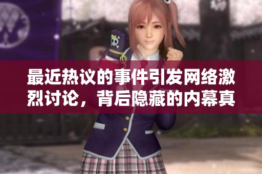 最近热议的事件引发网络激烈讨论，背后隐藏的内幕真相揭秘