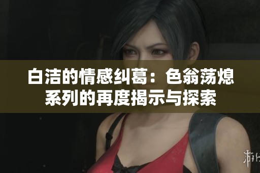 白洁的情感纠葛：色翁荡熄系列的再度揭示与探索