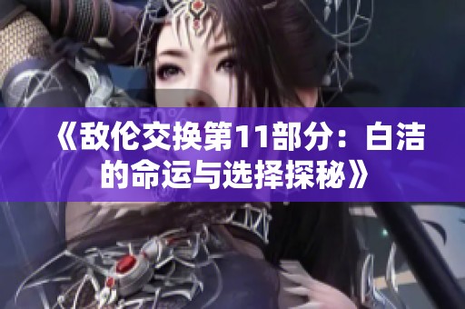 《敌伦交换第11部分：白洁的命运与选择探秘》