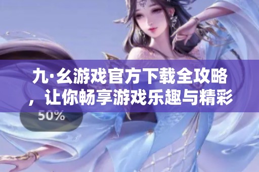 九·幺游戏官方下载全攻略，让你畅享游戏乐趣与精彩瞬间
