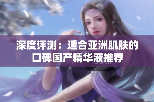 深度评测：适合亚洲肌肤的口碑国产精华液推荐