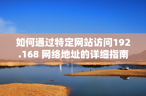 如何通过特定网站访问192.168 网络地址的详细指南