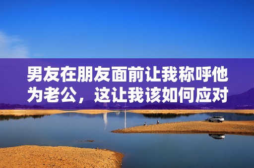 男友在朋友面前让我称呼他为老公，这让我该如何应对