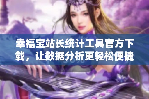 幸福宝站长统计工具官方下载，让数据分析更轻松便捷