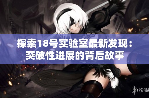 探索18号实验室最新发现：突破性进展的背后故事