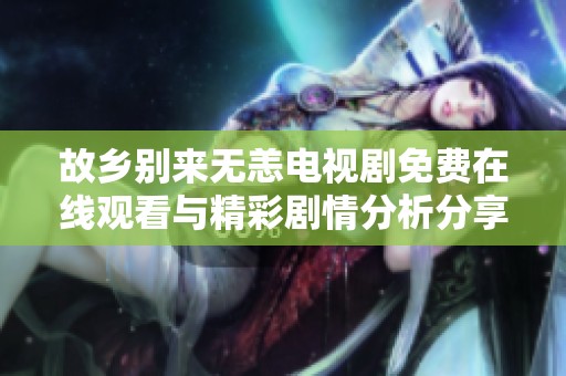 故乡别来无恙电视剧免费在线观看与精彩剧情分析分享