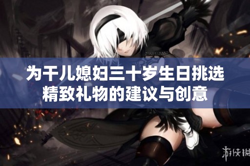 为干儿媳妇三十岁生日挑选精致礼物的建议与创意