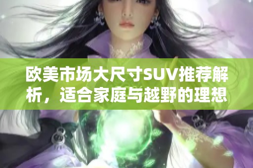 欧美市场大尺寸SUV推荐解析，适合家庭与越野的理想选择
