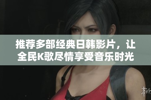 推荐多部经典日韩影片，让全民K歌尽情享受音乐时光
