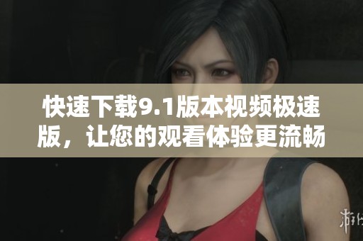 快速下载9.1版本视频极速版，让您的观看体验更流畅