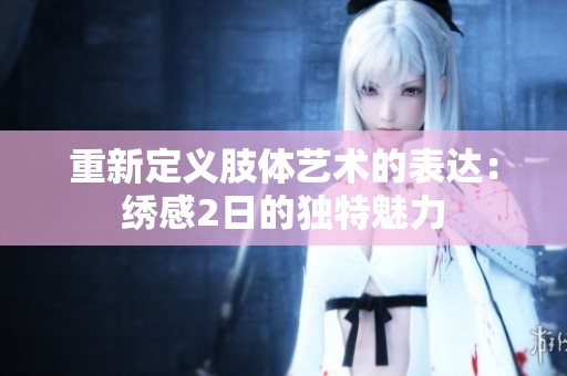 重新定义肢体艺术的表达：绣感2日的独特魅力
