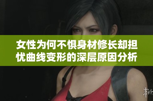 女性为何不惧身材修长却担忧曲线变形的深层原因分析