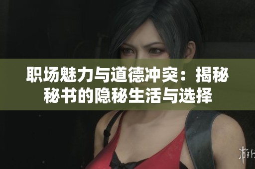 职场魅力与道德冲突：揭秘秘书的隐秘生活与选择
