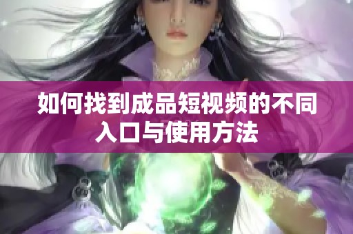 如何找到成品短视频的不同入口与使用方法