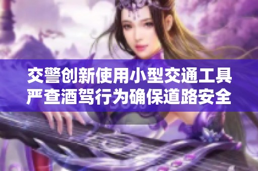交警创新使用小型交通工具严查酒驾行为确保道路安全