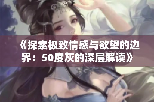 《探索极致情感与欲望的边界：50度灰的深层解读》
