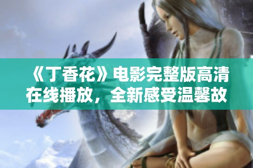 《丁香花》电影完整版高清在线播放，全新感受温馨故事与细腻情感