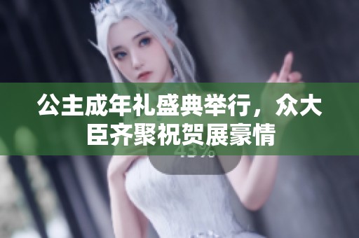 公主成年礼盛典举行，众大臣齐聚祝贺展豪情