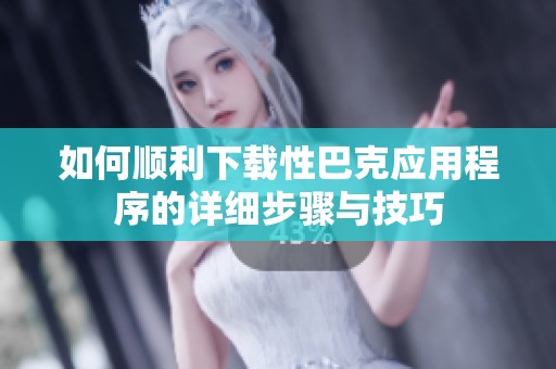 如何顺利下载性巴克应用程序的详细步骤与技巧