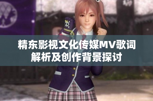 精东影视文化传媒MV歌词解析及创作背景探讨
