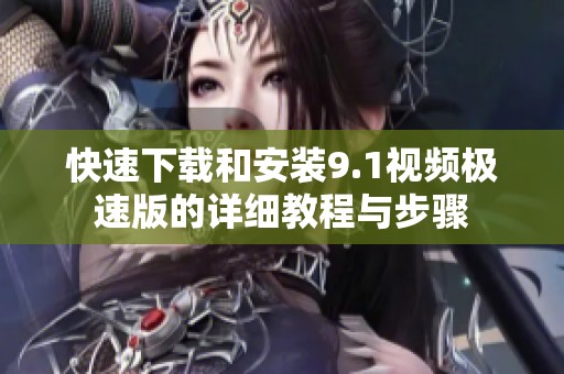 快速下载和安装9.1视频极速版的详细教程与步骤