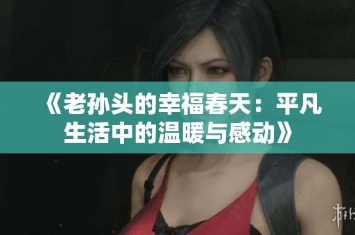 《老孙头的幸福春天：平凡生活中的温暖与感动》