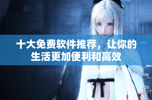 十大免费软件推荐，让你的生活更加便利和高效