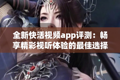 全新快活视频app评测：畅享精彩视听体验的最佳选择