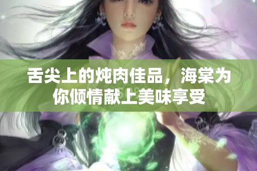 舌尖上的炖肉佳品，海棠为你倾情献上美味享受