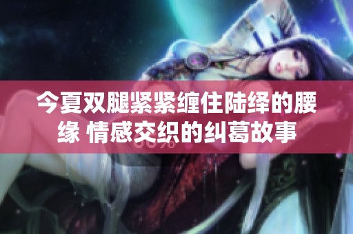 今夏双腿紧紧缠住陆绎的腰缘 情感交织的纠葛故事
