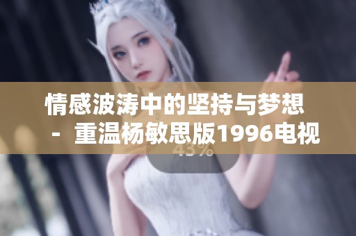 情感波涛中的坚持与梦想 － 重温杨敏思版1996电视剧的魅力
