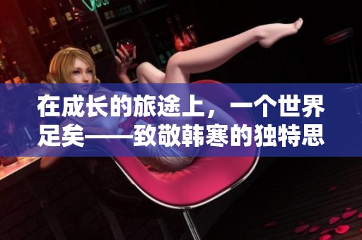 在成长的旅途上，一个世界足矣——致敬韩寒的独特思考