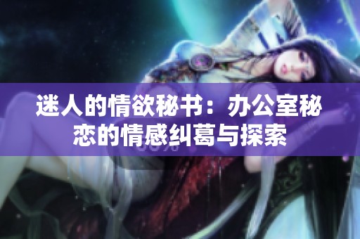 迷人的情欲秘书：办公室秘恋的情感纠葛与探索