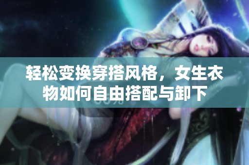 轻松变换穿搭风格，女生衣物如何自由搭配与卸下