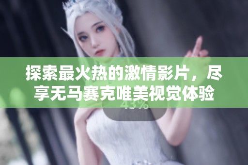 探索最火热的激情影片，尽享无马赛克唯美视觉体验