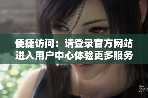 便捷访问：请登录官方网站进入用户中心体验更多服务