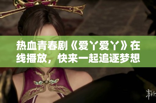 热血青春剧《爱丫爱丫》在线播放，快来一起追逐梦想！