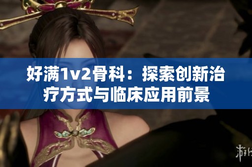 好满1v2骨科：探索创新治疗方式与临床应用前景