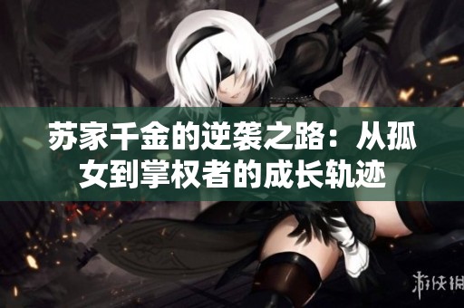 苏家千金的逆袭之路：从孤女到掌权者的成长轨迹